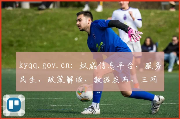 kyqq.gov.cn：权威信息平台，服务民生，政策解读，数据发布，三网融合，一网通办