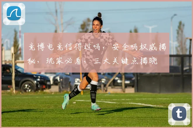 竞博电竞信得过吗，安全吗权威揭秘，玩家必看，三大关键点揭晓