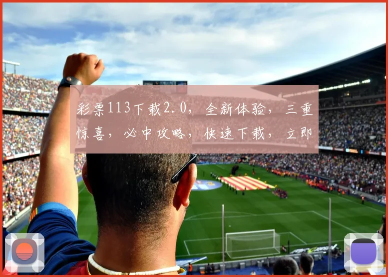 彩票113下载2.0，全新体验，三重惊喜，必中攻略，快速下载，立即享受