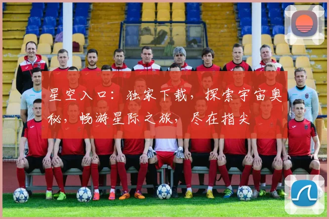 星空入口：独家下载，探索宇宙奥秘，畅游星际之旅，尽在指尖