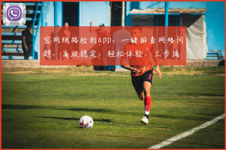 官网线路检测app，一键排查网络问题，高效稳定，轻松体验，三步搞定