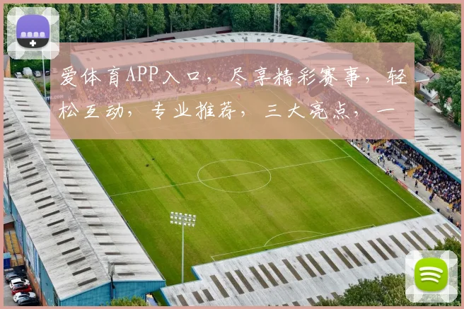 爱体育APP入口，尽享精彩赛事，轻松互动，专业推荐，三大亮点，一触即达
