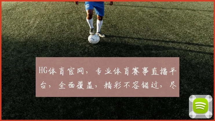 HG体育官网，专业体育赛事直播平台，全面覆盖，精彩不容错过，尽享体育盛宴