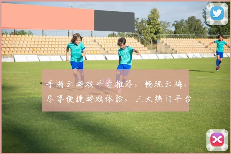 手游云游戏平台推荐，畅玩云端，尽享便捷游戏体验，三大热门平台，你选哪款