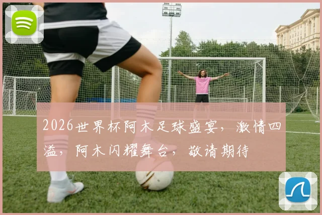 2026世界杯阿木足球盛宴，激情四溢，阿木闪耀舞台，敬请期待