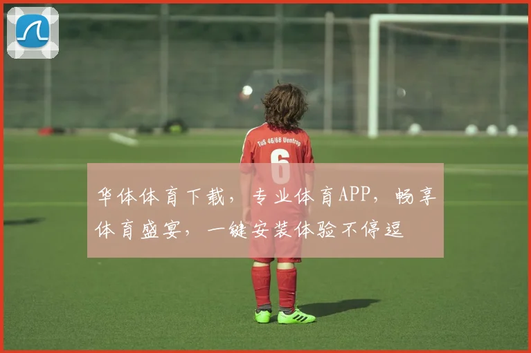华体体育下载，专业体育APP，畅享体育盛宴，一键安装体验不停逗