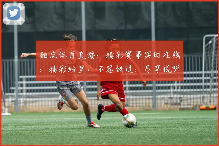 酷虎体育直播，精彩赛事实时在线，精彩纷呈，不容错过，尽享视听盛宴，锁定酷虎直播
