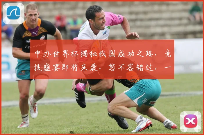 申办世界杯揭秘我国成功之路，竞技盛宴即将来袭，您不容错过，一触即发