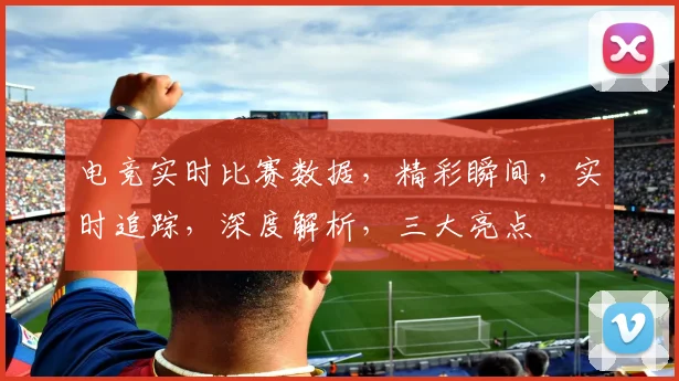 电竞实时比赛数据，精彩瞬间，实时追踪，深度解析，三大亮点