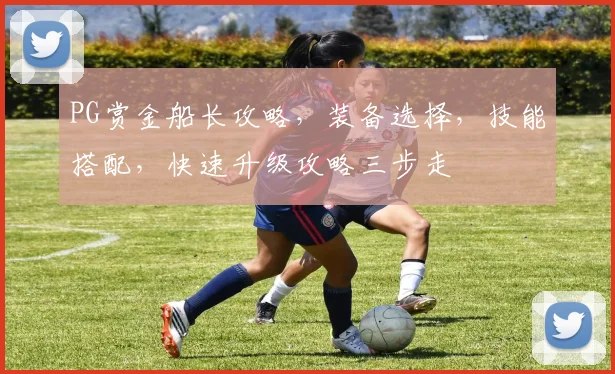 PG赏金船长攻略，装备选择，技能搭配，快速升级攻略三步走