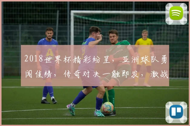 2018世界杯精彩纷呈，亚洲球队勇闯佳绩，传奇对决一触即发，激战正酣