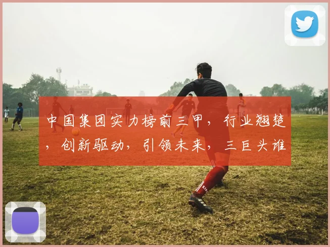 中国集团实力榜前三甲，行业翘楚，创新驱动，引领未来，三巨头谁主沉浮