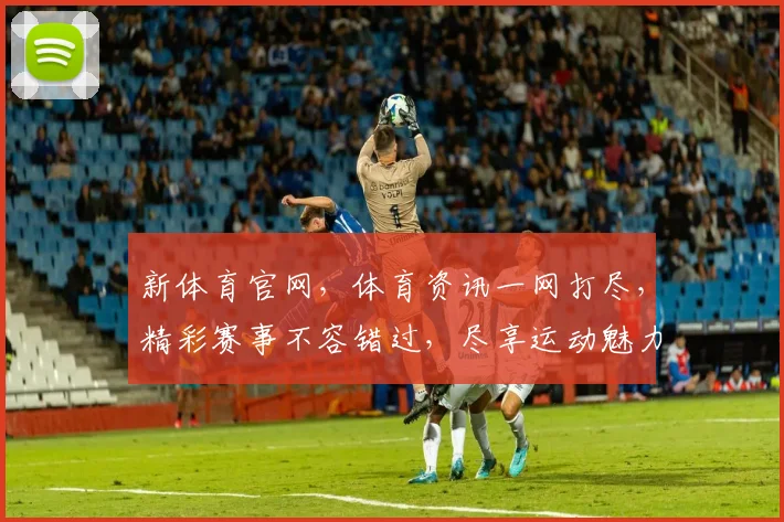 新体育官网，体育资讯一网打尽，精彩赛事不容错过，尽享运动魅力，关注我们