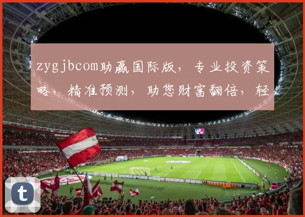 zygjbcom助赢国际版，专业投资策略，精准预测，助您财富翻倍，轻松盈利