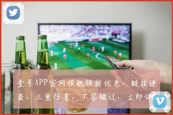 壹号APP官网旗舰领新优惠，链接速查，三重惊喜，不容错过，立即体验