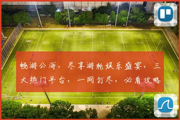 畅游公海，尽享游轮娱乐盛宴，三大热门平台，一网打尽，必看攻略，错过等一年