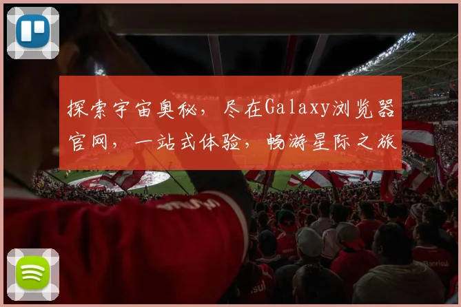 探索宇宙奥秘，尽在Galaxy浏览器官网，一站式体验，畅游星际之旅，三重惊喜等你来