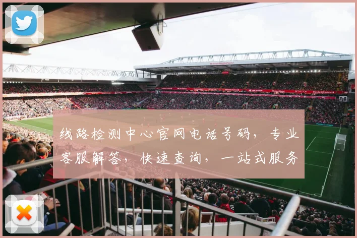线路检测中心官网电话号码，专业客服解答，快速查询，一站式服务，敬请拨打