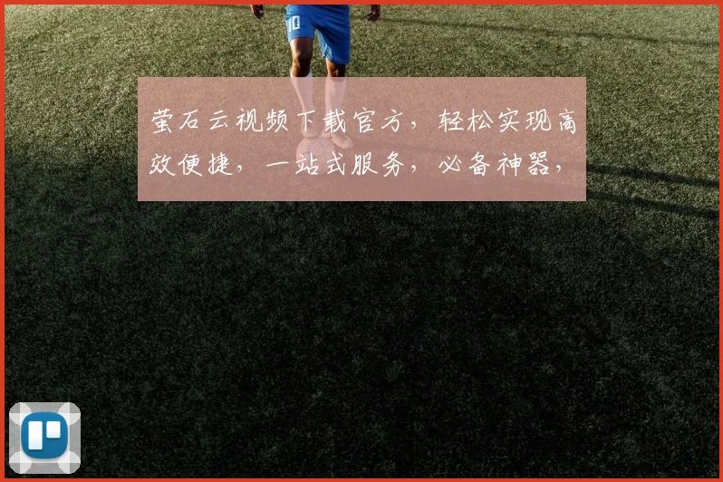 萤石云视频下载官方，轻松实现高效便捷，一站式服务，必备神器，三步操作，轻松拥有