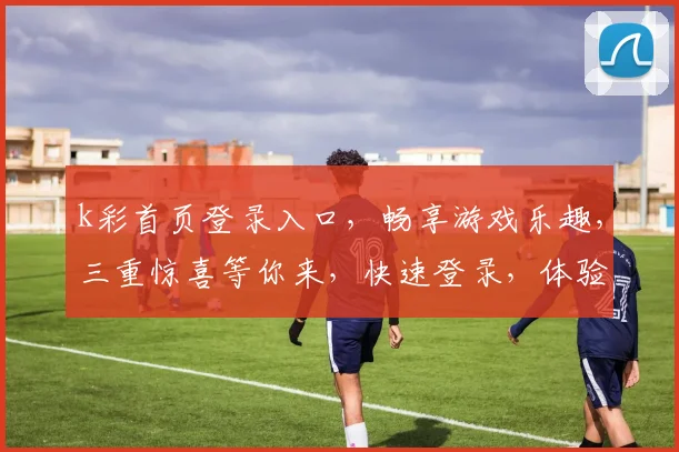 k彩首页登录入口，畅享游戏乐趣，三重惊喜等你来，快速登录，体验非凡