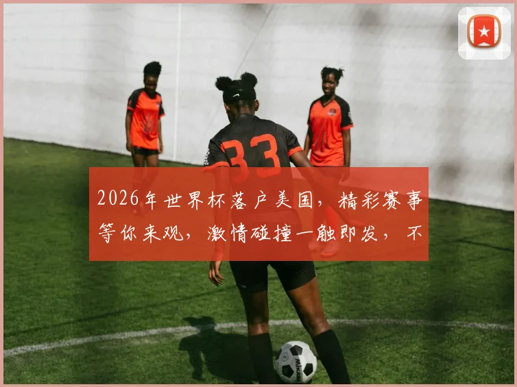 2026年世界杯落户美国，精彩赛事等你来观，激情碰撞一触即发，不容错过